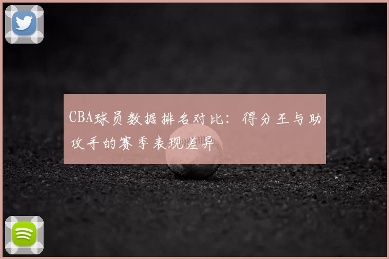 CBA球员数据排名对比：得分王与助攻手的赛季表现差异