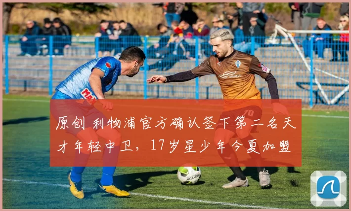 原创 利物浦官方确认签下第二名天才年轻中卫，17岁星少年今夏加盟安菲尔德