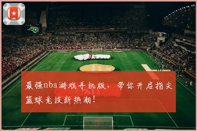 最强nba游戏手机版，带你开启指尖篮球竞技新热潮！