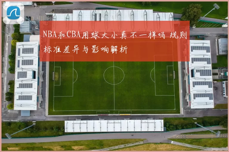 NBA和CBA用球大小真不一样吗 规则标准差异与影响解析