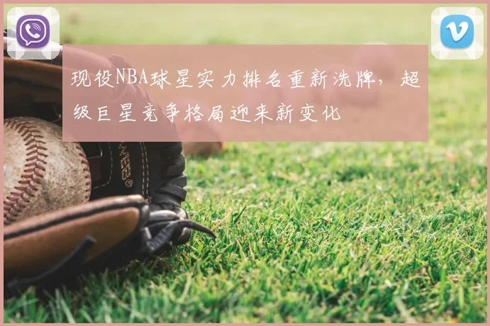 现役NBA球星实力排名重新洗牌，超级巨星竞争格局迎来新变化