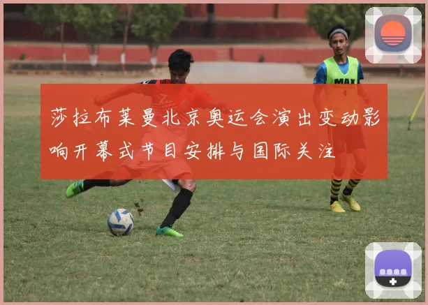 莎拉布莱曼北京奥运会演出变动影响开幕式节目安排与国际关注