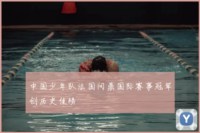 中国少年队法国问鼎国际赛事冠军创历史佳绩