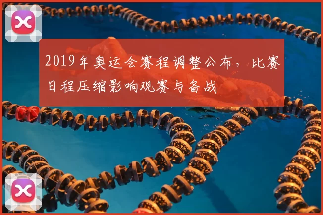 2019年奥运会赛程调整公布，比赛日程压缩影响观赛与备战