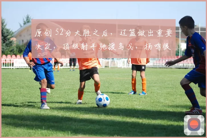 原创 52分大胜之后，辽篮做出重要决定，顶级射手驰援乌戈，杨鸣很无奈