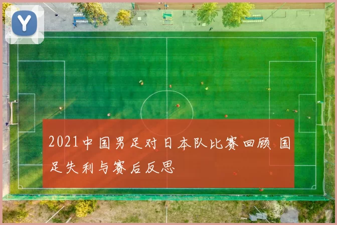 2021中国男足对日本队比赛回顾 国足失利与赛后反思