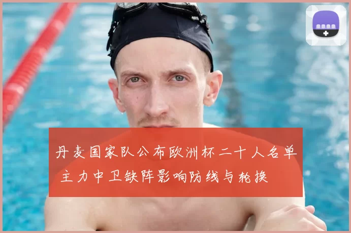 丹麦国家队公布欧洲杯二十人名单 主力中卫缺阵影响防线与轮换