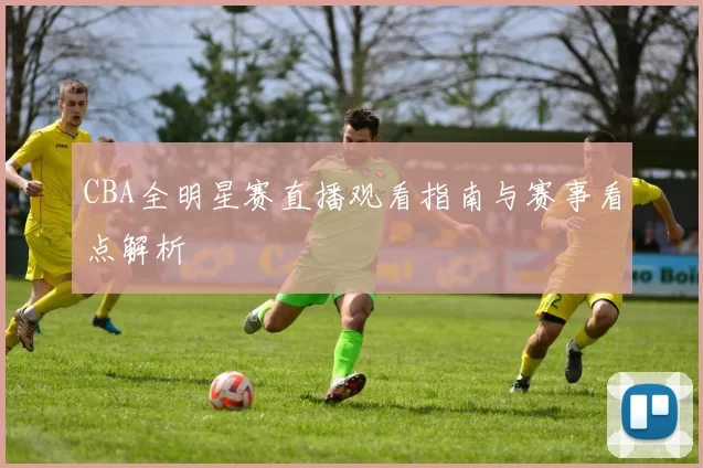 CBA全明星赛直播观看指南与赛事看点解析