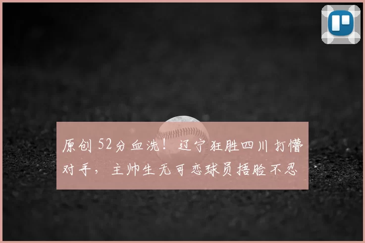 原创 52分血洗！辽宁狂胜四川打懵对手，主帅生无可恋球员捂脸不忍直视