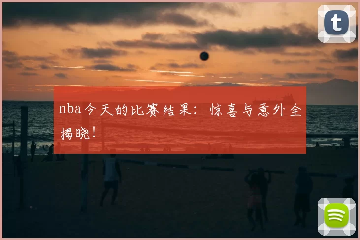 nba今天的比赛结果：惊喜与意外全揭晓！