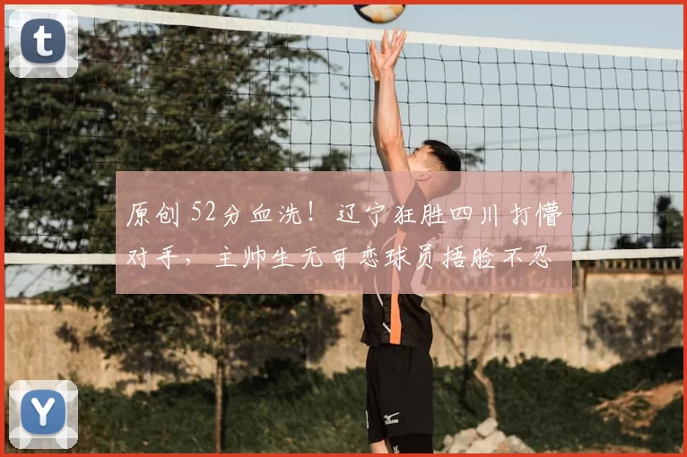 原创 52分血洗！辽宁狂胜四川打懵对手，主帅生无可恋球员捂脸不忍直视