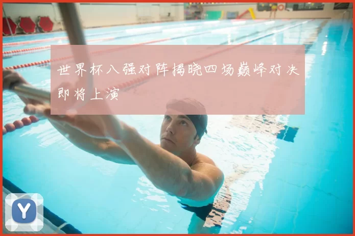 世界杯八强对阵揭晓四场巅峰对决即将上演