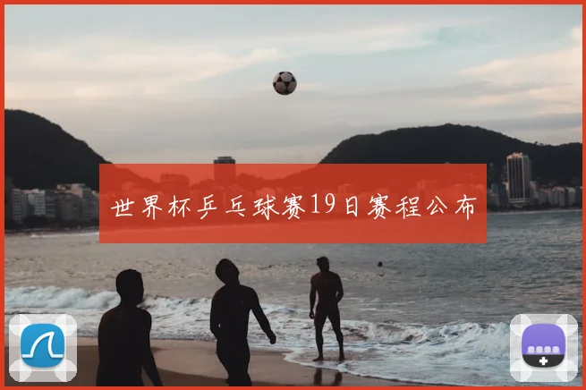 世界杯乒乓球赛19日赛程公布