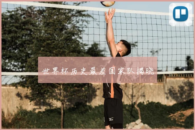 世界杯历史最差国家队揭晓