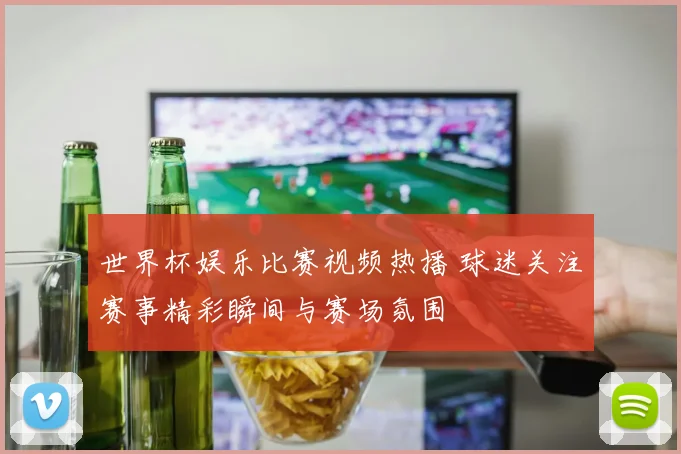 世界杯娱乐比赛视频热播 球迷关注赛事精彩瞬间与赛场氛围