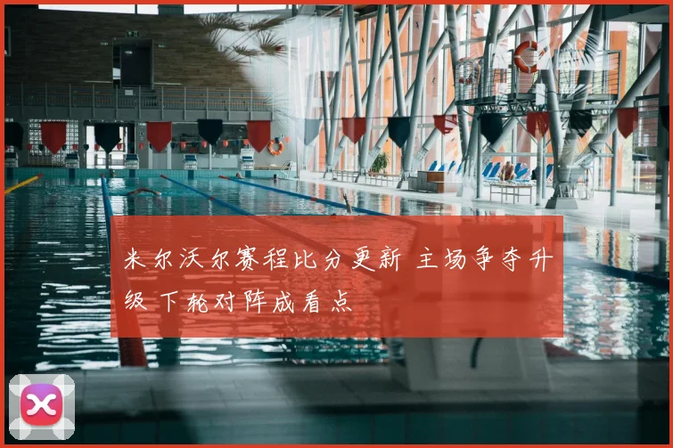 米尔沃尔赛程比分更新 主场争夺升级 下轮对阵成看点