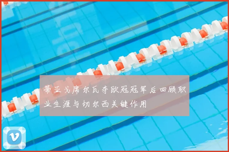 蒂亚戈席尔瓦夺欧冠冠军后回顾职业生涯与切尔西关键作用