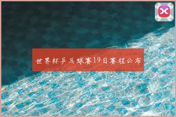 世界杯乒乓球赛19日赛程公布