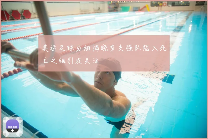 奥运足球分组揭晓多支强队陷入死亡之组引发关注