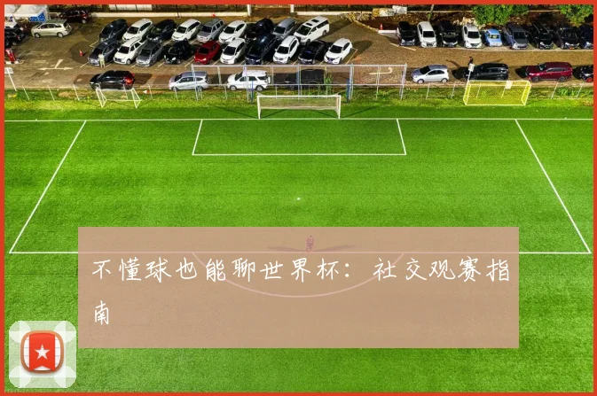 不懂球也能聊世界杯：社交观赛指南
