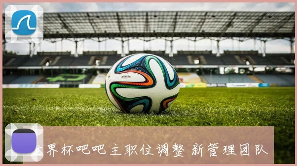 世界杯吧吧主职位调整 新管理团队聚焦赛事讨论