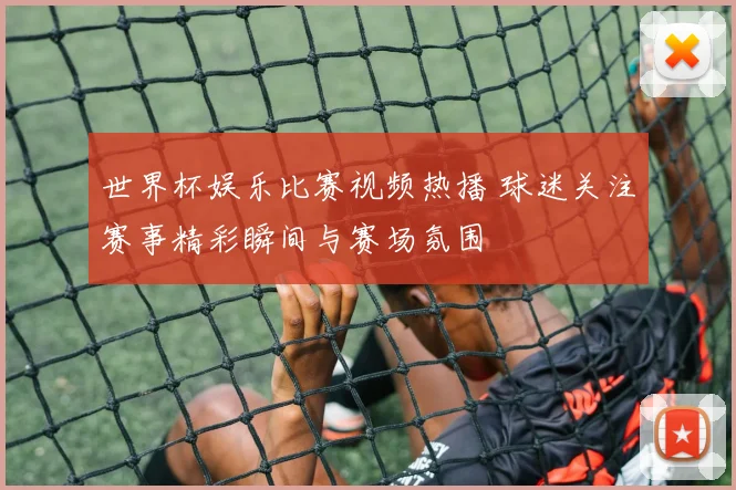世界杯娱乐比赛视频热播 球迷关注赛事精彩瞬间与赛场氛围