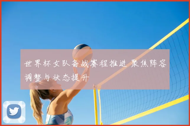 世界杯女队备战赛程推进 聚焦阵容调整与状态提升