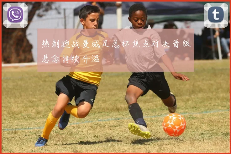 热刺迎战曼城足总杯焦点对决晋级悬念持续升温