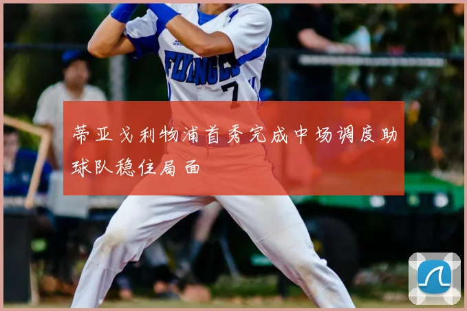 蒂亚戈利物浦首秀完成中场调度助球队稳住局面