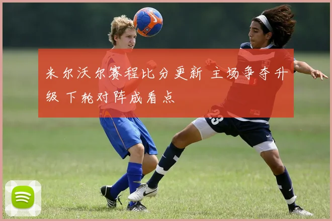米尔沃尔赛程比分更新 主场争夺升级 下轮对阵成看点