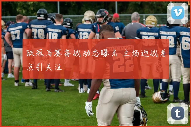 欧冠马赛备战动态曝光 主场迎战看点引关注