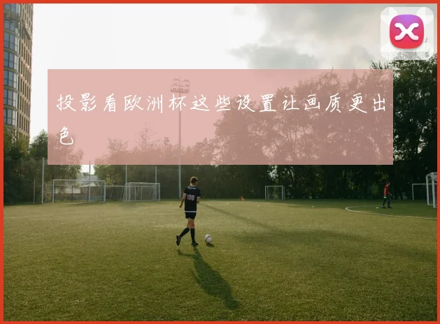 投影看欧洲杯这些设置让画质更出色