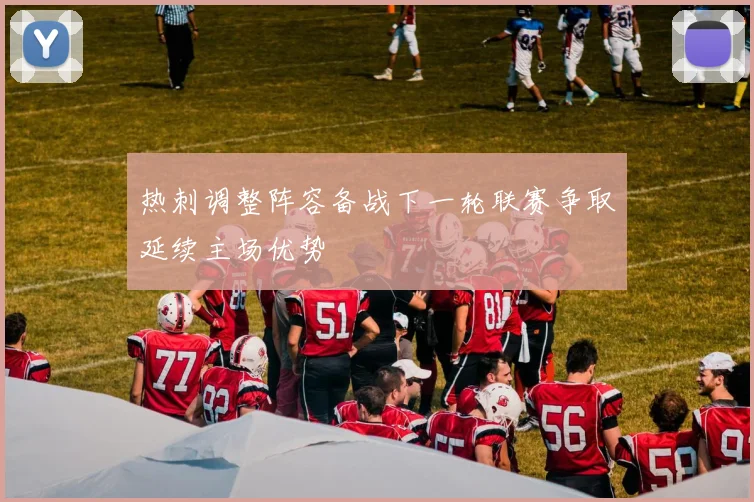 热刺调整阵容备战下一轮联赛争取延续主场优势
