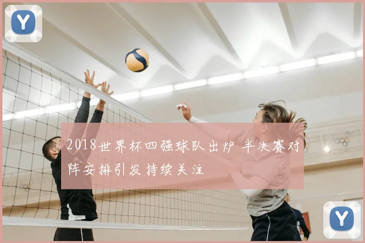 2018世界杯四强球队出炉 半决赛对阵安排引发持续关注